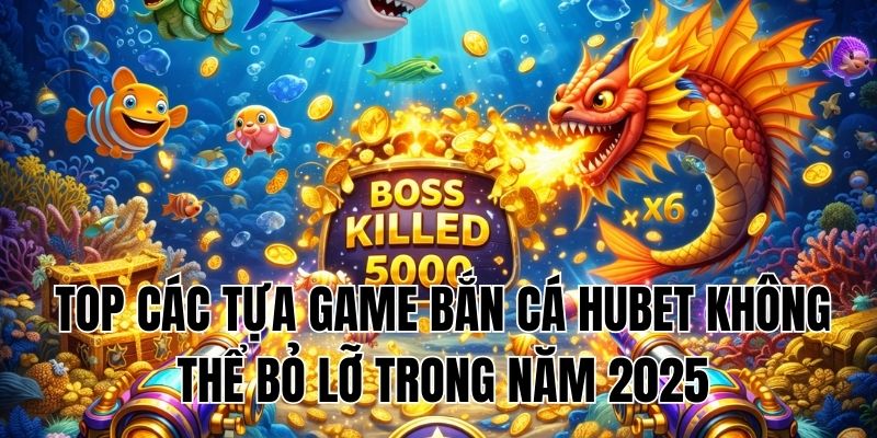 Top các tựa game bắn cá Hubet không thể bỏ lỡ trong năm 2025